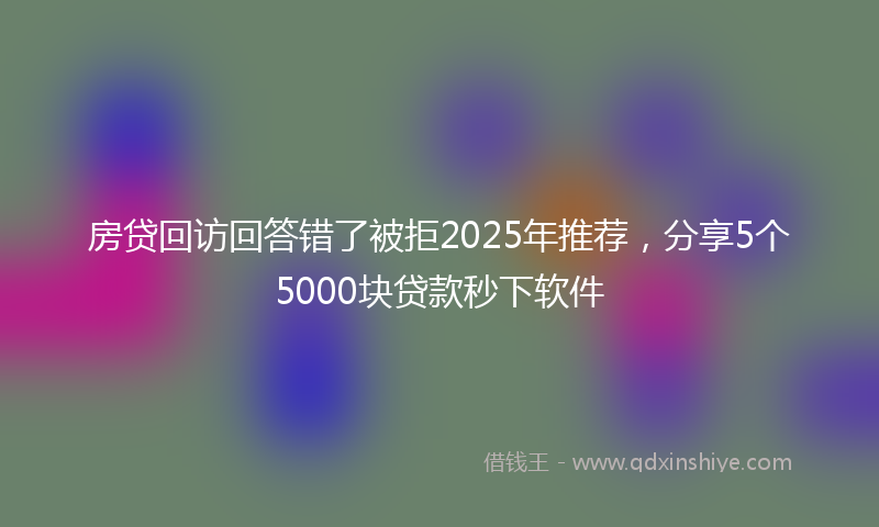 房贷回访回答错了被拒2025年推荐，分享5个5000块贷款秒下软件