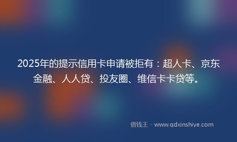 2025年的提示信用卡申请被拒有：超人卡、京东金融、人人贷、投友圈、维信卡卡贷等。
