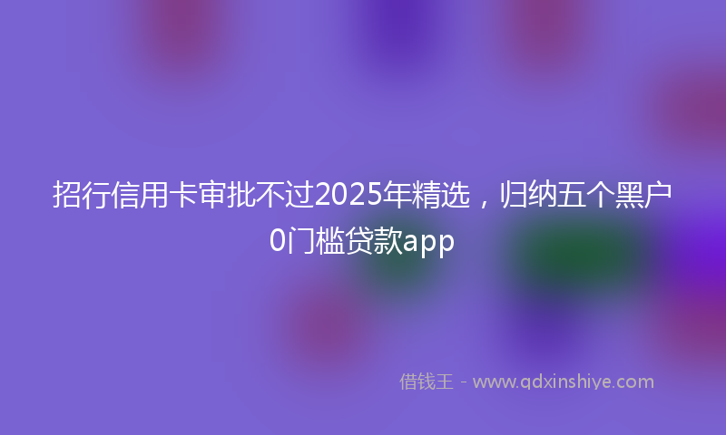 招行信用卡审批不过2025年精选，归纳五个黑户0门槛贷款app
