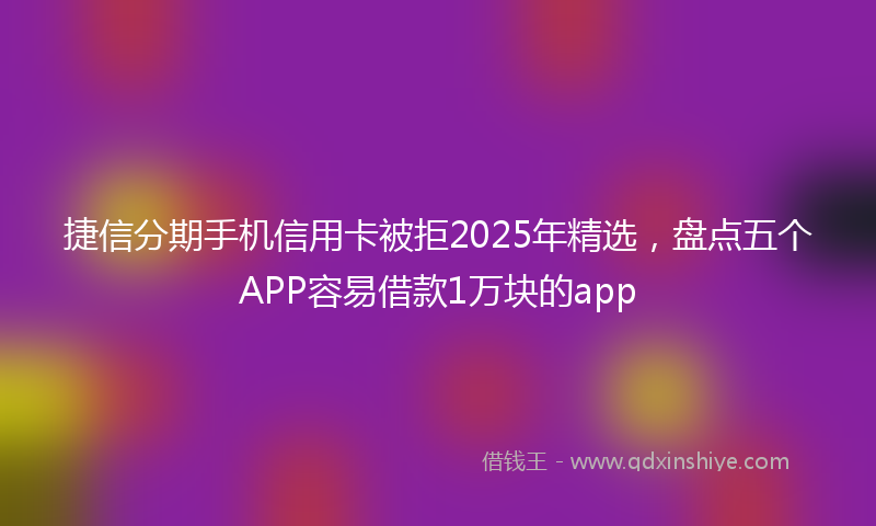 捷信分期手机信用卡被拒2025年精选，盘点五个APP容易借款1万块的app