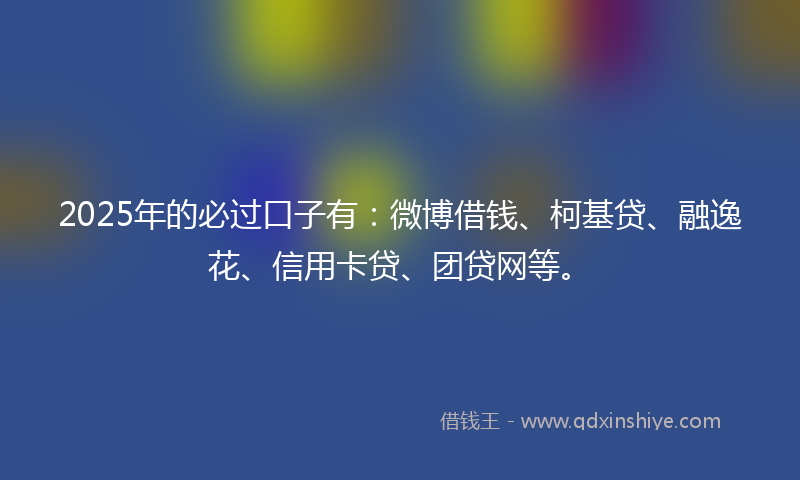 2025年的必过口子有：微博借钱、柯基贷、融逸花、信用卡贷、团贷网等。
