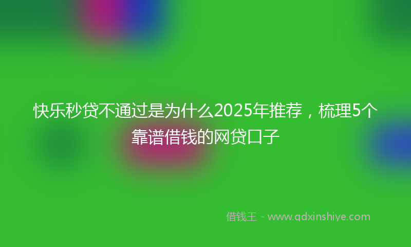 快乐秒贷不通过是为什么2025年推荐，梳理5个靠谱借钱的网贷口子