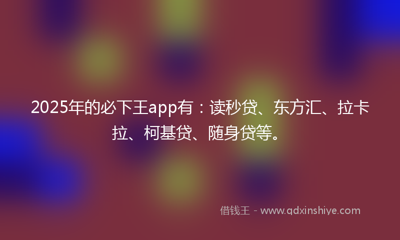 2025年的必下王app有：读秒贷、东方汇、拉卡拉、柯基贷、随身贷等。