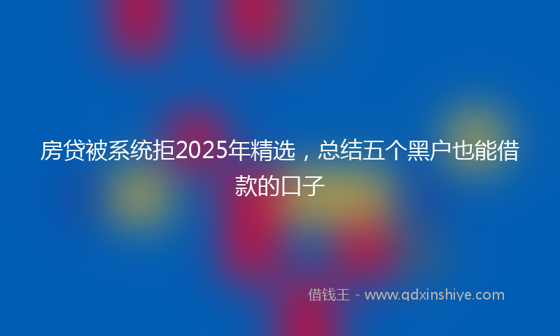 房贷被系统拒2025年精选，总结五个黑户也能借款的口子