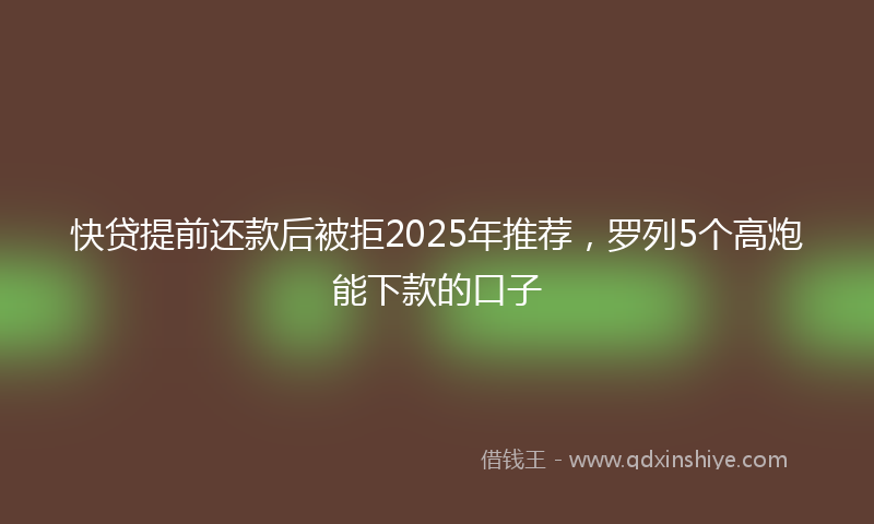快贷提前还款后被拒2025年推荐，罗列5个高炮能下款的口子