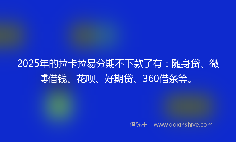 2025年的拉卡拉易分期不下款了有：随身贷、微博借钱、花呗、好期贷、360借条等。
