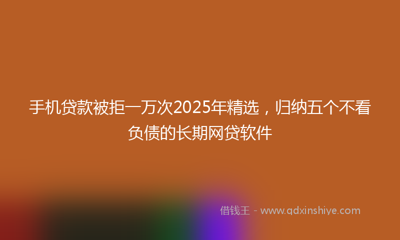 手机贷款被拒一万次2025年精选，归纳五个不看负债的长期网贷软件