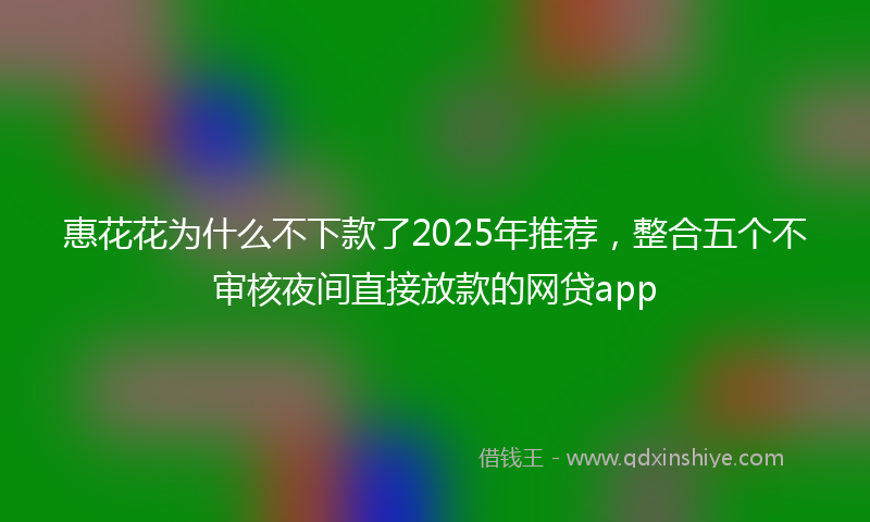 惠花花为什么不下款了2025年推荐，整合五个不审核夜间直接放款的网贷app