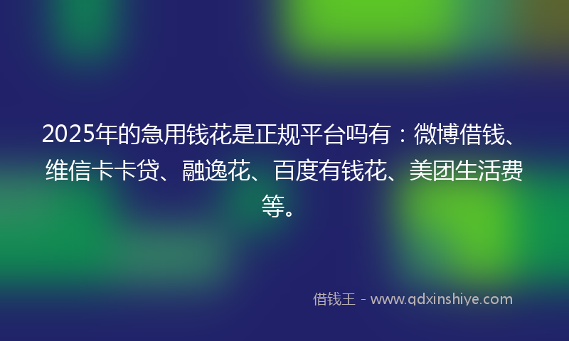 2025年的急用钱花是正规平台吗有：微博借钱、维信卡卡贷、融逸花、百度有钱花、美团生活费等。