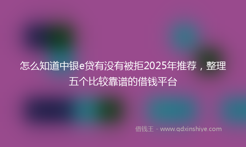 怎么知道中银e贷有没有被拒2025年推荐，整理五个比较靠谱的借钱平台