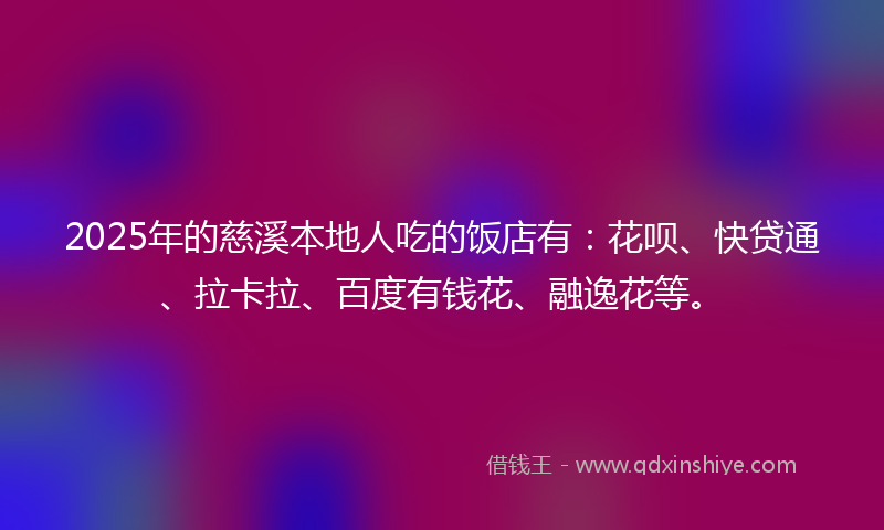 2025年的慈溪本地人吃的饭店有：花呗、快贷通、拉卡拉、百度有钱花、融逸花等。
