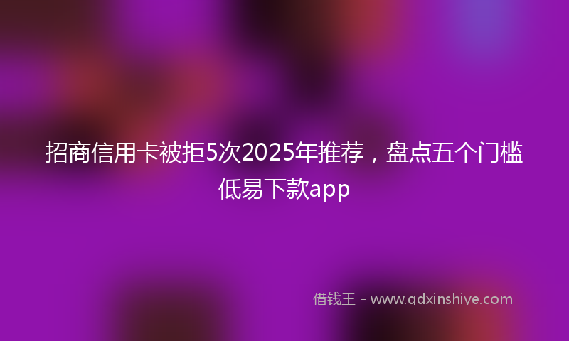 招商信用卡被拒5次2025年推荐，盘点五个门槛低易下款app