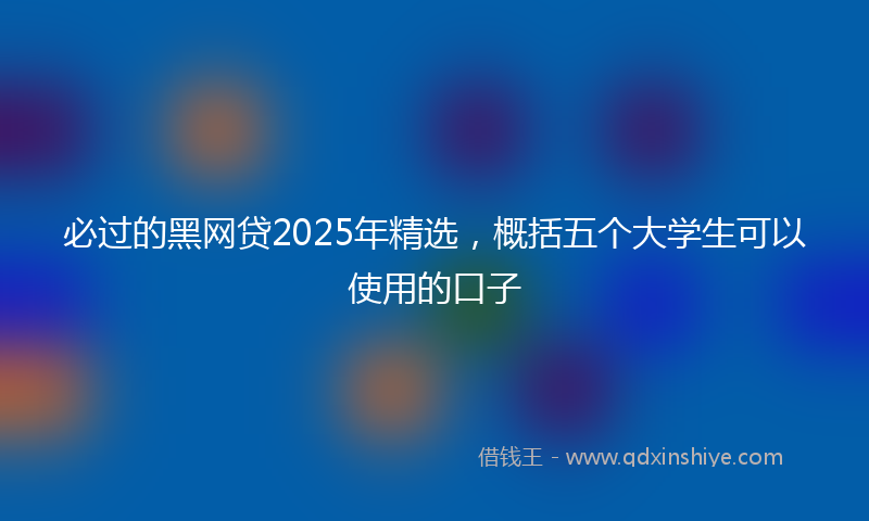 必过的黑网贷2025年精选，概括五个大学生可以使用的口子