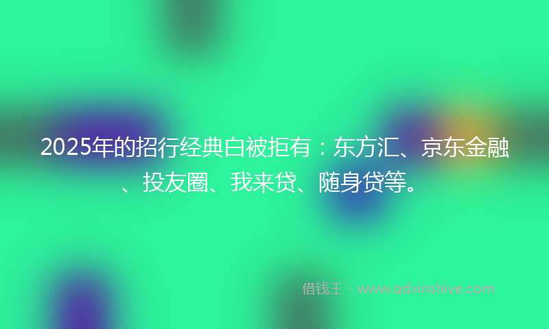 2025年的招行经典白被拒有：东方汇、京东金融、投友圈、我来贷、随身贷等。