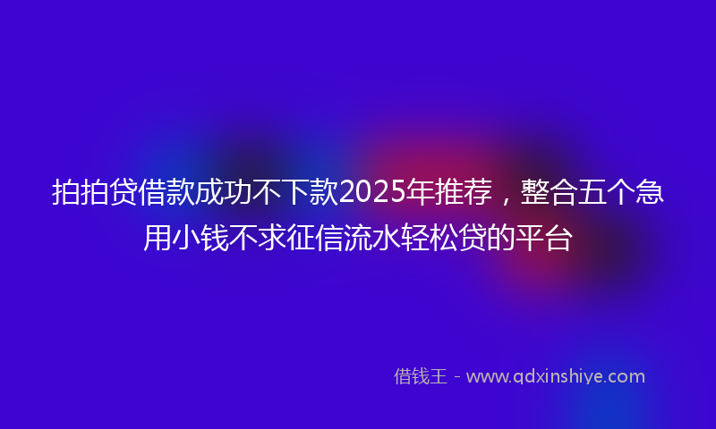 拍拍贷借款成功不下款2025年推荐，整合五个急用小钱不求征信流水轻松贷的平台