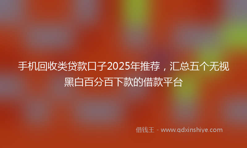手机回收类贷款口子2025年推荐，汇总五个无视黑白百分百下款的借款平台