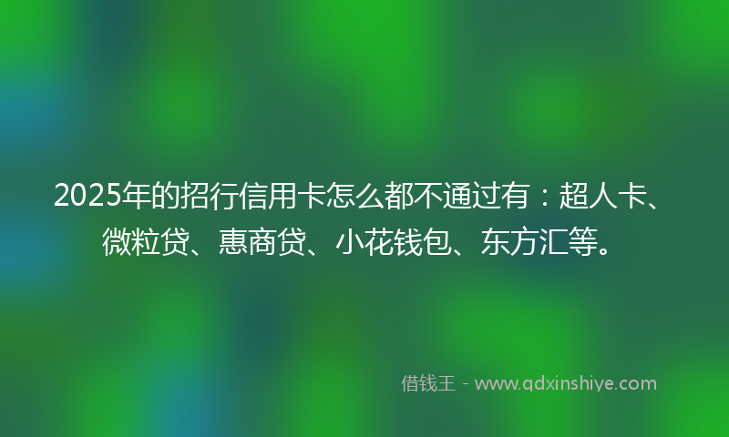 2025年的招行信用卡怎么都不通过有：超人卡、微粒贷、惠商贷、小花钱包、东方汇等。