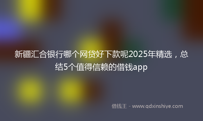 新疆汇合银行哪个网贷好下款呢2025年精选，总结5个值得信赖的借钱app
