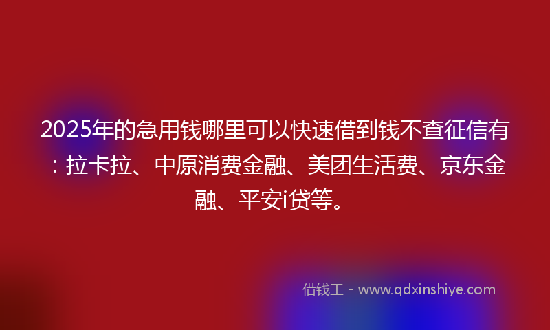2025年的急用钱哪里可以快速借到钱不查征信有：拉卡拉、中原消费金融、美团生活费、京东金融、平安i贷等。