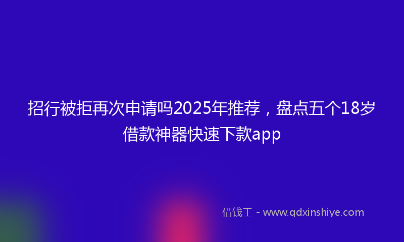 招行被拒再次申请吗2025年推荐，盘点五个18岁借款神器快速下款app