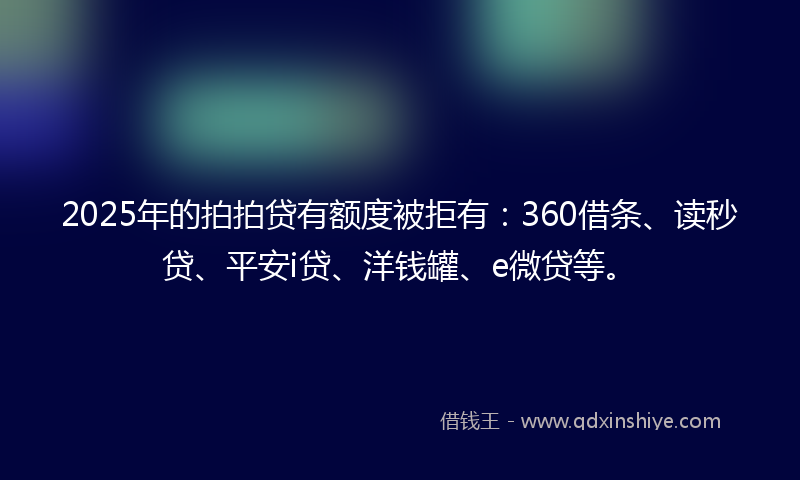 2025年的拍拍贷有额度被拒有：360借条、读秒贷、平安i贷、洋钱罐、e微贷等。