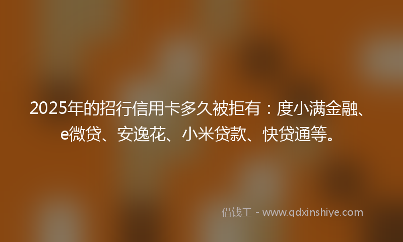 2025年的招行信用卡多久被拒有：度小满金融、e微贷、安逸花、小米贷款、快贷通等。