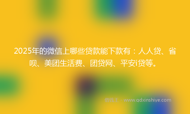 2025年的微信上哪些贷款能下款有：人人贷、省呗、美团生活费、团贷网、平安i贷等。