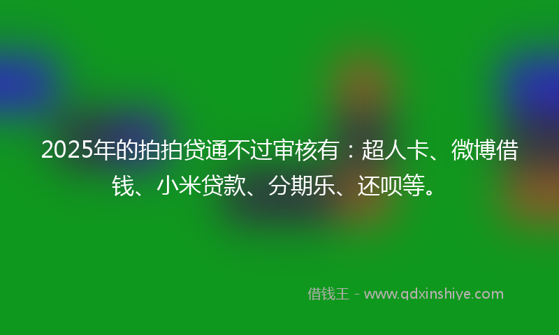 2025年的拍拍贷通不过审核有：超人卡、微博借钱、小米贷款、分期乐、还呗等。