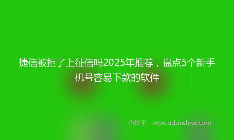 捷信被拒了上征信吗2025年推荐，盘点5个新手机号容易下款的软件