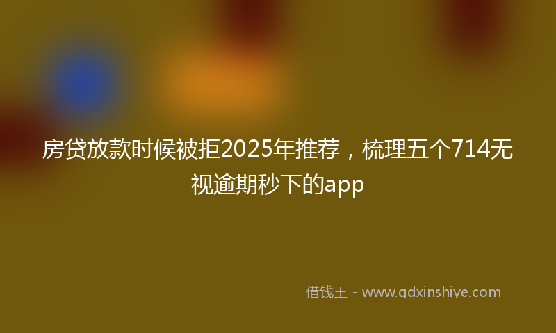 房贷放款时候被拒2025年推荐，梳理五个714无视逾期秒下的app