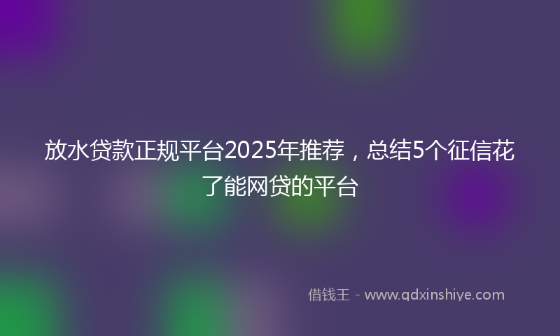 放水贷款正规平台2025年推荐，总结5个征信花了能网贷的平台