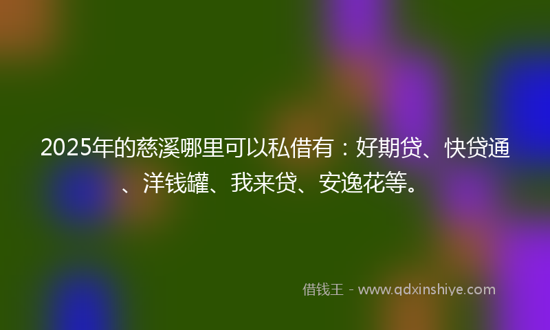 2025年的慈溪哪里可以私借有：好期贷、快贷通、洋钱罐、我来贷、安逸花等。