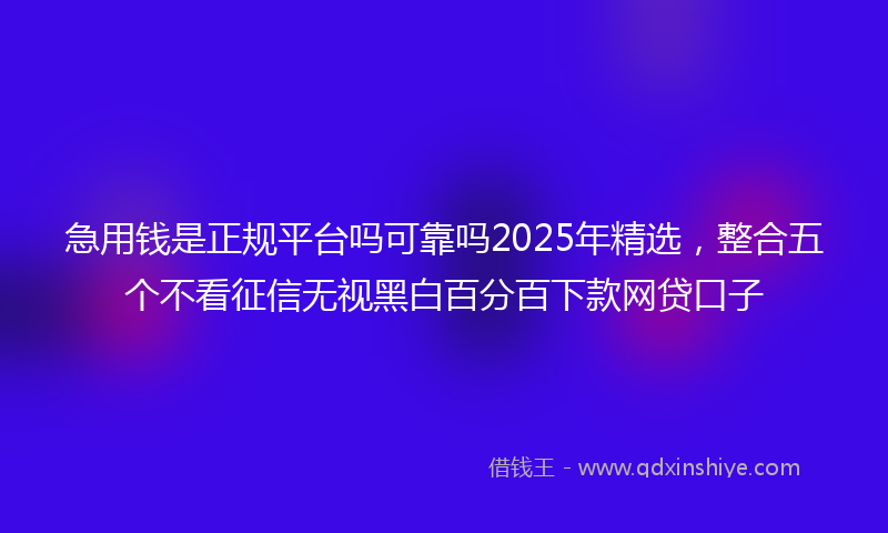 急用钱是正规平台吗可靠吗2025年精选，整合五个不看征信无视黑白百分百下款网贷口子