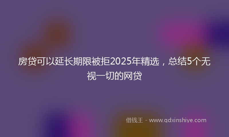 房贷可以延长期限被拒2025年精选，总结5个无视一切的网贷