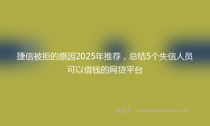 捷信被拒的原因2025年推荐，总结5个失信人员可以借钱的网贷平台
