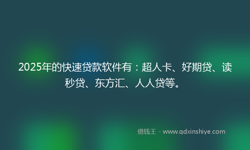 2025年的快速贷款软件有：超人卡、好期贷、读秒贷、东方汇、人人贷等。
