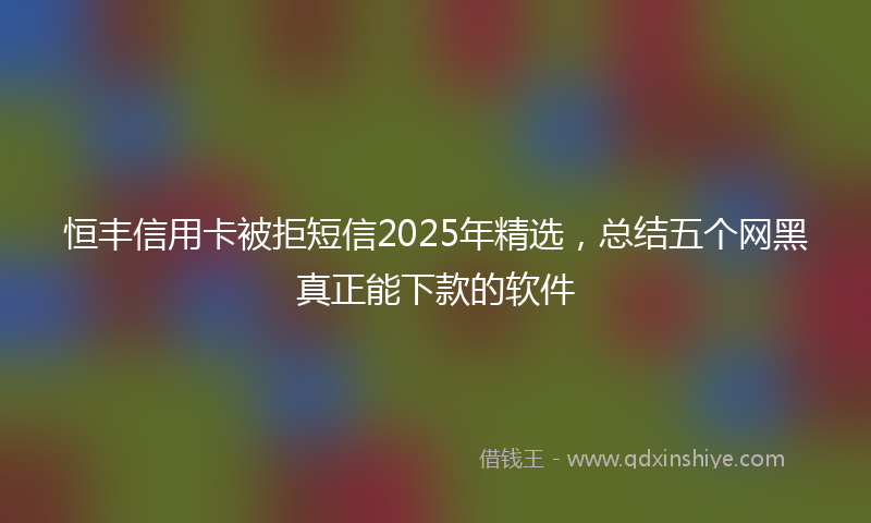恒丰信用卡被拒短信2025年精选，总结五个网黑真正能下款的软件