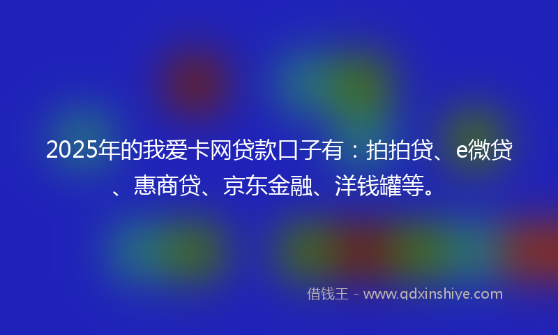 2025年的我爱卡网贷款口子有：拍拍贷、e微贷、惠商贷、京东金融、洋钱罐等。