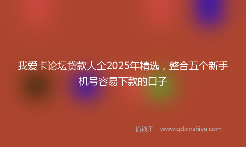 我爱卡论坛贷款大全2025年精选，整合五个新手机号容易下款的口子