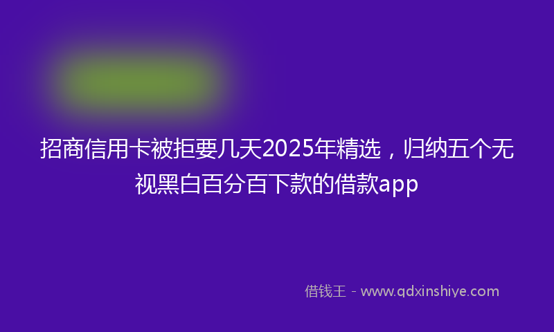 招商信用卡被拒要几天2025年精选，归纳五个无视黑白百分百下款的借款app