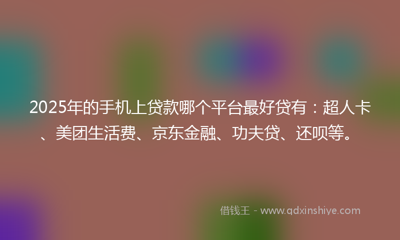 2025年的手机上贷款哪个平台最好贷有：超人卡、美团生活费、京东金融、功夫贷、还呗等。