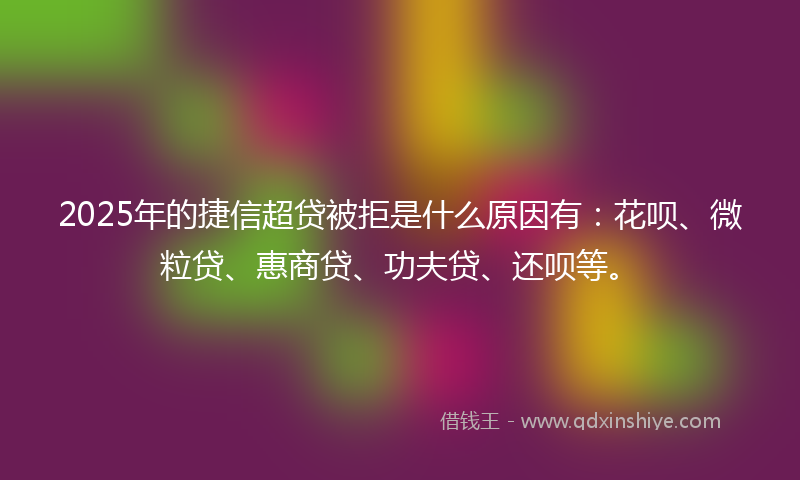 2025年的捷信超贷被拒是什么原因有：花呗、微粒贷、惠商贷、功夫贷、还呗等。