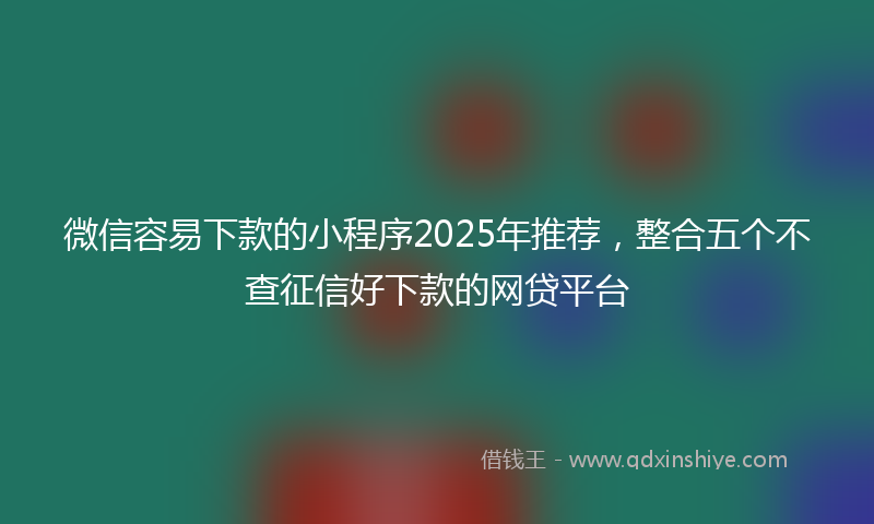 微信容易下款的小程序2025年推荐，整合五个不查征信好下款的网贷平台