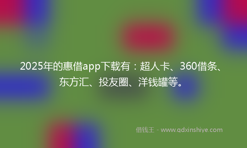 2025年的惠借app下载有：超人卡、360借条、东方汇、投友圈、洋钱罐等。