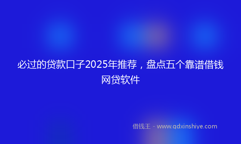 必过的贷款口子2025年推荐，盘点五个靠谱借钱网贷软件