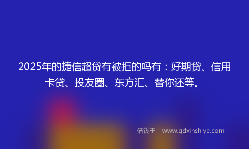 2025年的捷信超贷有被拒的吗有：好期贷、信用卡贷、投友圈、东方汇、替你还等。