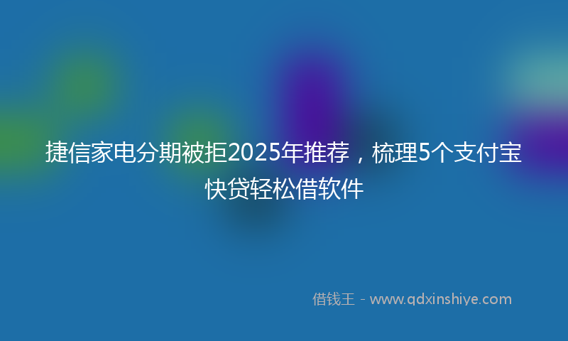 捷信家电分期被拒2025年推荐，梳理5个支付宝快贷轻松借软件
