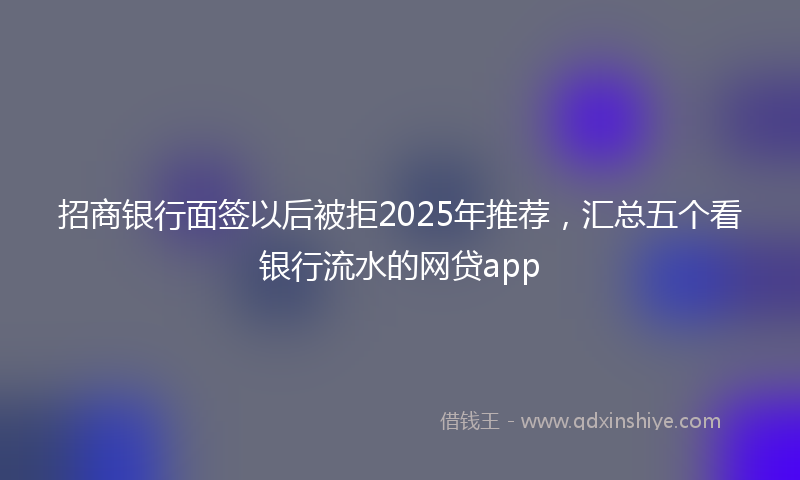 招商银行面签以后被拒2025年推荐，汇总五个看银行流水的网贷app
