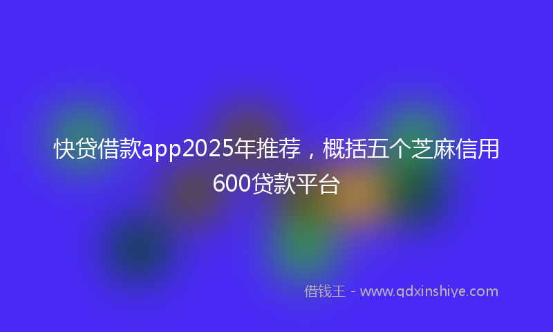 快贷借款app2025年推荐，概括五个芝麻信用600贷款平台