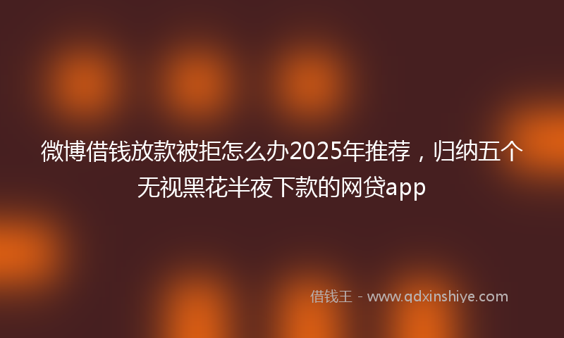 微博借钱放款被拒怎么办2025年推荐，归纳五个无视黑花半夜下款的网贷app